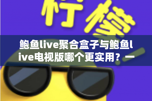 鲍鱼live聚合盒子与鲍鱼live电视版哪个更实用?一篇讲透两种方案的深度对比选购指南 鲍鱼live聚合盒子与鲍鱼live电视版哪个更实用?一篇讲透两种方案的深度对比选购指南