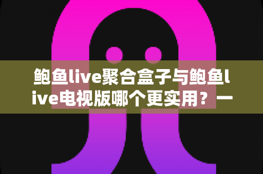 鲍鱼live聚合盒子与鲍鱼live电视版哪个更实用?一篇讲透两种方案的深度对比选购指南 鲍鱼live聚合盒子与鲍鱼live电视版哪个更实用?一篇讲透两种方案的深度对比选购指南