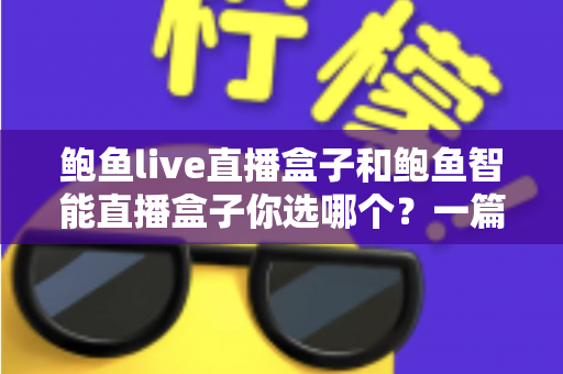 鲍鱼live直播盒子和鲍鱼智能直播盒子你选哪个？一篇讲透选购思路的实用指南