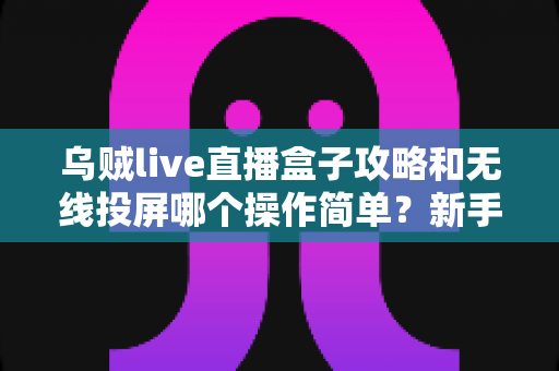 乌贼live直播盒子攻略和无线投屏哪个操作简单?新手也能秒懂的全流程对比指南 乌贼live直播盒子攻略和无线投屏哪个操作简单?新手也能秒懂的全流程对比指南