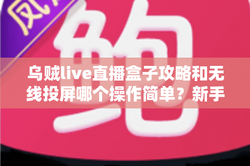 乌贼live直播盒子攻略和无线投屏哪个操作简单？新手也能秒懂的全流程对比指南