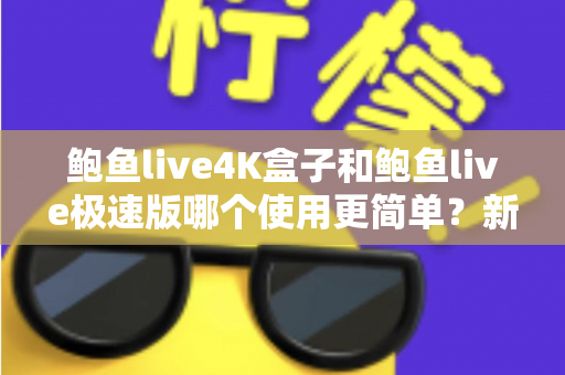 鲍鱼live4K盒子和鲍鱼live极速版哪个使用更简单？新手也能秒懂的全方位使用体验对比指南