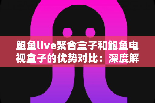 鲍鱼live聚合盒子和鲍鱼电视盒子的优势对比:深度解析两款热门影音设备,助您选对不选贵 鲍鱼live聚合盒子和鲍鱼电视盒子的优势对比:深度解析两款热门影音设备,助您选对不选贵