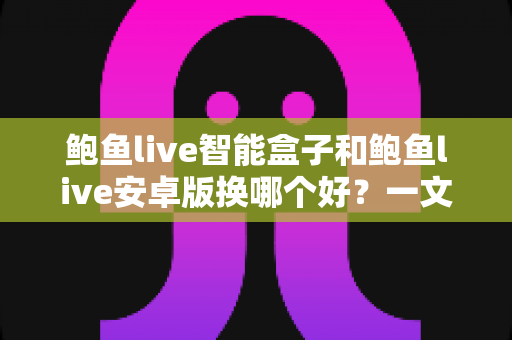 鲍鱼live智能盒子和鲍鱼live安卓版换哪个好？一文看懂两种方案差异的实用选购指南