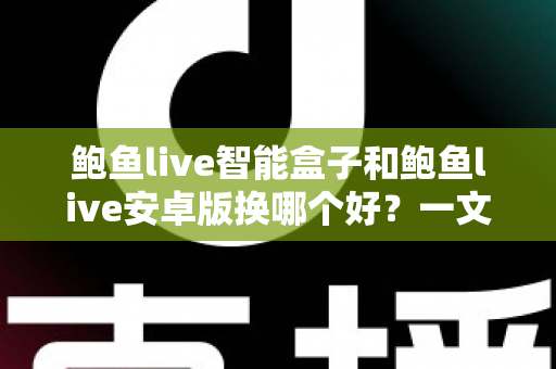 鲍鱼live智能盒子和鲍鱼live安卓版换哪个好？一文看懂两种方案差异的实用选购指南