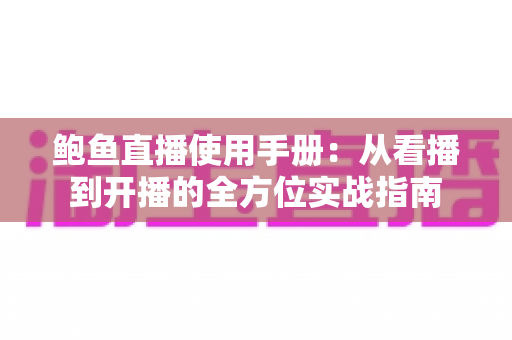 鲍鱼直播使用手册：从看播到开播的全方位实战指南