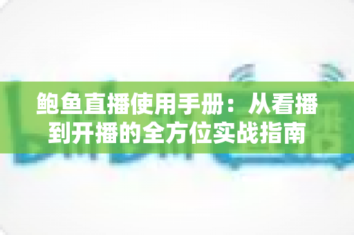 鲍鱼直播使用手册：从看播到开播的全方位实战指南