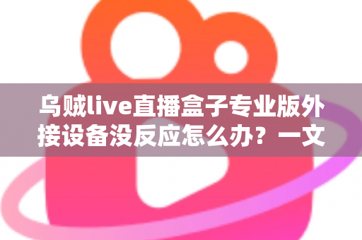 乌贼live直播盒子专业版外接设备没反应怎么办?一文读懂故障排查与实用解决技巧 乌贼live直播盒子专业版外接设备没反应怎么办?一文读懂故障排查与实用解决技巧