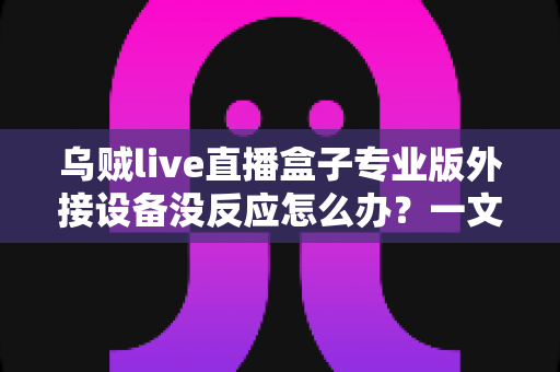乌贼live直播盒子专业版外接设备没反应怎么办?一文读懂故障排查与实用解决技巧 乌贼live直播盒子专业版外接设备没反应怎么办?一文读懂故障排查与实用解决技巧