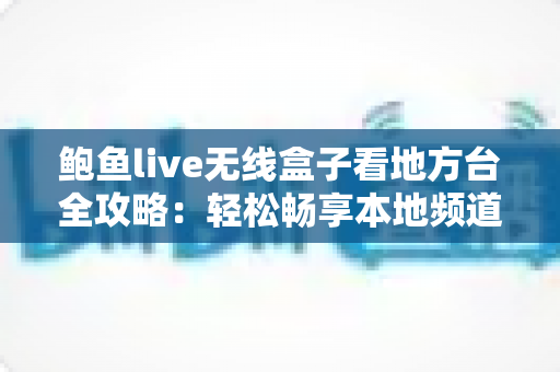 鲍鱼live无线盒子看地方台全攻略：轻松畅享本地频道的实用观看指南