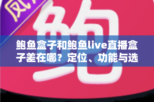 鲍鱼盒子和鲍鱼live直播盒子差在哪？定位、功能与选购差异全解析
