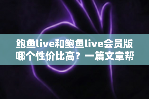 鲍鱼live和鲍鱼live会员版哪个性价比高？一篇文章帮你算清这笔账