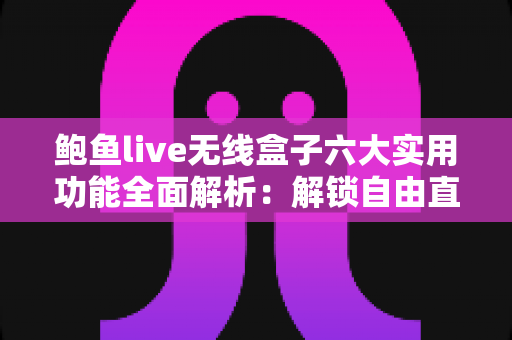 鲍鱼live无线盒子六大实用功能全面解析:解锁自由直播与高效投屏的新体验 鲍鱼live无线盒子六大实用功能全面解析:解锁自由直播与高效投屏的新体验