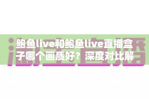 鲍鱼live和鲍鱼live直播盒子哪个画质好？深度对比解析助你选出高清观看方案