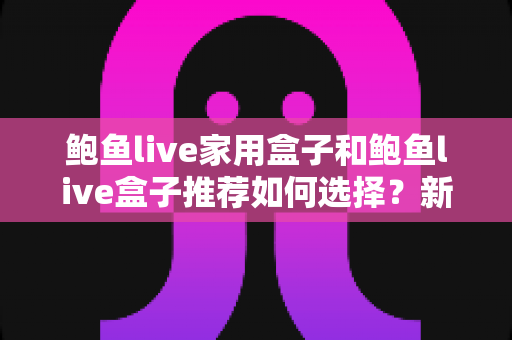 鲍鱼live家用盒子和鲍鱼live盒子推荐如何选择?新手必看的选购攻略与避坑指南 鲍鱼live家用盒子和鲍鱼live盒子推荐如何选择?新手必看的选购攻略与避坑指南