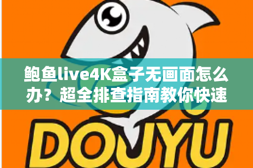 鲍鱼live4K盒子无画面怎么办？超全排查指南教你快速恢复高清观影体验
