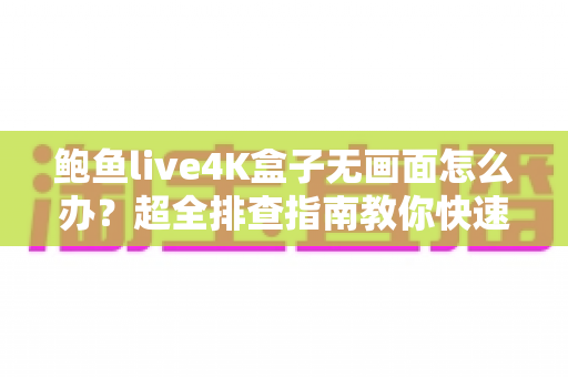 鲍鱼live4K盒子无画面怎么办？超全排查指南教你快速恢复高清观影体验