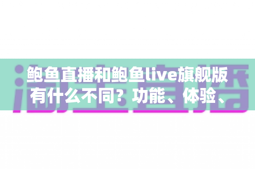 鲍鱼直播和鲍鱼live旗舰版有什么不同?功能、体验、安全差异一次看懂 鲍鱼直播和鲍鱼live旗舰版有什么不同?功能、体验、安全差异一次看懂