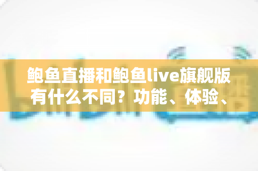 鲍鱼直播和鲍鱼live旗舰版有什么不同?功能、体验、安全差异一次看懂 鲍鱼直播和鲍鱼live旗舰版有什么不同?功能、体验、安全差异一次看懂