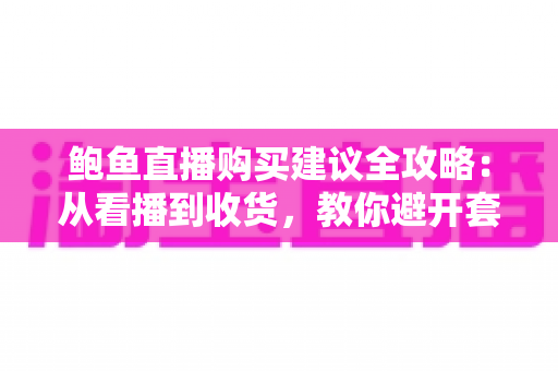 鲍鱼直播购买建议全攻略：从看播到收货，教你避开套路买到高性价比好鲍鱼