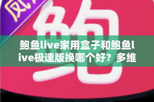 鲍鱼live家用盒子和鲍鱼live极速版换哪个好？多维对比与选型建议一次看懂
