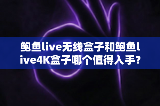 鲍鱼live无线盒子和鲍鱼live4K盒子哪个值得入手?2025年最新选购评测与深度对比指南 鲍鱼live无线盒子和鲍鱼live4K盒子哪个值得入手?2025年最新选购评测与深度对比指南