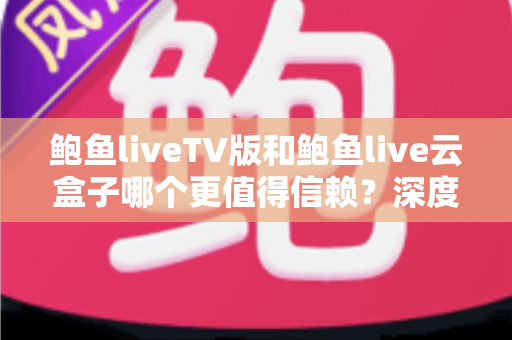 鲍鱼liveTV版和鲍鱼live云盒子哪个更值得信赖?深度对比评测与实用选购指南 鲍鱼liveTV版和鲍鱼live云盒子哪个更值得信赖?深度对比评测与实用选购指南