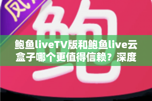 鲍鱼liveTV版和鲍鱼live云盒子哪个更值得信赖?深度对比评测与实用选购指南 鲍鱼liveTV版和鲍鱼live云盒子哪个更值得信赖?深度对比评测与实用选购指南