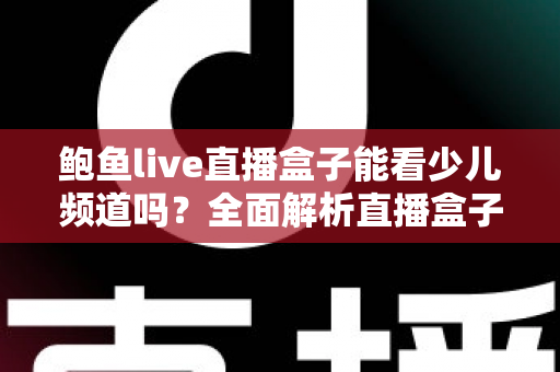 鲍鱼live直播盒子能看少儿频道吗?全面解析直播盒子观看少儿节目的真相、风险与安全指南 鲍鱼live直播盒子能看少儿频道吗?全面解析直播盒子观看少儿节目的真相、风险与安全指南
