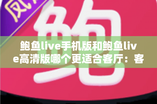 鲍鱼live手机版和鲍鱼live高清版哪个更适合客厅：客厅大屏观看场景下的版本选择实用指南