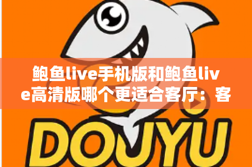 鲍鱼live手机版和鲍鱼live高清版哪个更适合客厅：客厅大屏观看场景下的版本选择实用指南