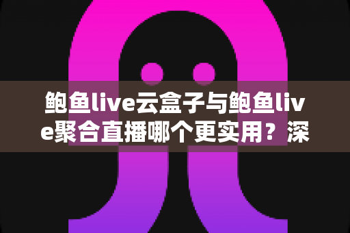 鲍鱼live云盒子与鲍鱼live聚合直播哪个更实用？深度对比全解析，帮你找到最合适的直播观看方案