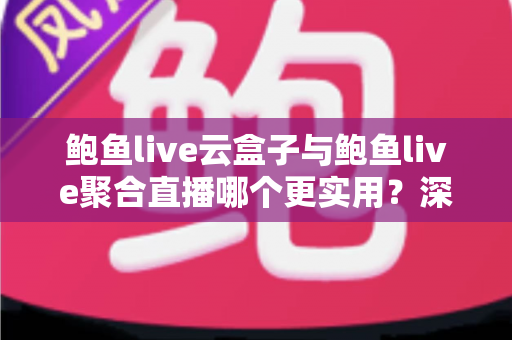 鲍鱼live云盒子与鲍鱼live聚合直播哪个更实用？深度对比全解析，帮你找到最合适的直播观看方案