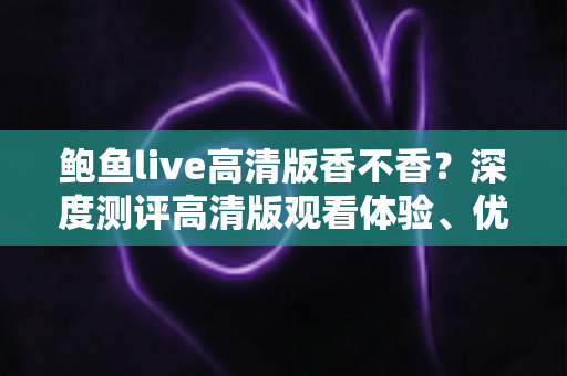 鲍鱼live高清版香不香?深度测评高清版观看体验、优缺点与实用全攻略 鲍鱼live高清版香不香?深度测评高清版观看体验、优缺点与实用全攻略