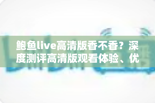 鲍鱼live高清版香不香?深度测评高清版观看体验、优缺点与实用全攻略 鲍鱼live高清版香不香?深度测评高清版观看体验、优缺点与实用全攻略