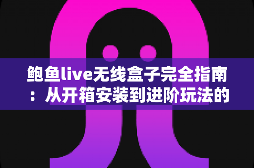 鲍鱼live无线盒子完全指南:从开箱安装到进阶玩法的保姆级教程 鲍鱼live无线盒子完全指南:从开箱安装到进阶玩法的保姆级教程