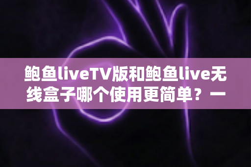 鲍鱼liveTV版和鲍鱼live无线盒子哪个使用更简单？一文读懂两大方案的真实上手难度，帮你选出最省心的观影方式