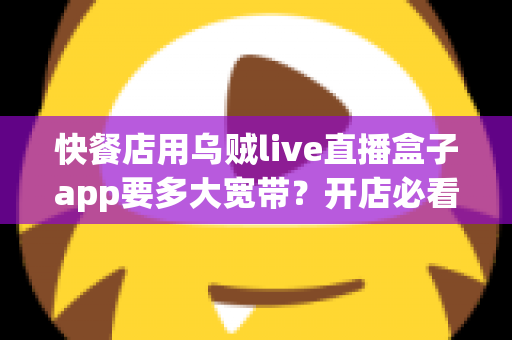 快餐店用乌贼live直播盒子app要多大宽带？开店必看的带宽配置全攻略