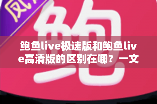 鲍鱼live极速版和鲍鱼live高清版的区别在哪?一文看懂两大版本差异,选对版本畅享直播体验 鲍鱼live极速版和鲍鱼live高清版的区别在哪?一文看懂两大版本差异,选对版本畅享直播体验