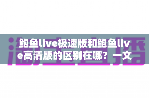鲍鱼live极速版和鲍鱼live高清版的区别在哪?一文看懂两大版本差异,选对版本畅享直播体验 鲍鱼live极速版和鲍鱼live高清版的区别在哪?一文看懂两大版本差异,选对版本畅享直播体验