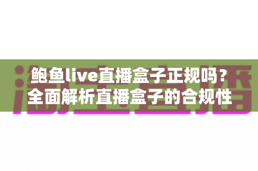鲍鱼live直播盒子正规吗?全面解析直播盒子的合规性、潜在风险与安全选择指南 鲍鱼live直播盒子正规吗?全面解析直播盒子的合规性、潜在风险与安全选择指南