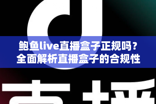 鲍鱼live直播盒子正规吗?全面解析直播盒子的合规性、潜在风险与安全选择指南 鲍鱼live直播盒子正规吗?全面解析直播盒子的合规性、潜在风险与安全选择指南