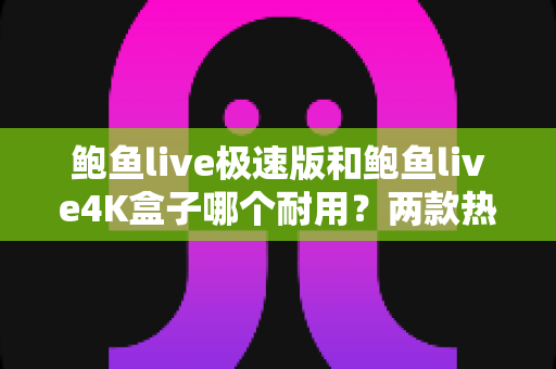 鲍鱼live极速版和鲍鱼live4K盒子哪个耐用?两款热门电视盒子耐用性深度对比与选购指南 鲍鱼live极速版和鲍鱼live4K盒子哪个耐用?两款热门电视盒子耐用性深度对比与选购指南
