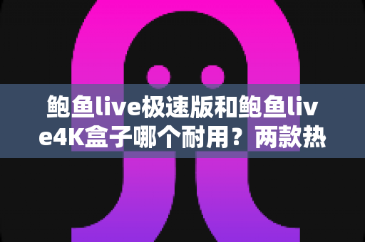 鲍鱼live极速版和鲍鱼live4K盒子哪个耐用?两款热门电视盒子耐用性深度对比与选购指南 鲍鱼live极速版和鲍鱼live4K盒子哪个耐用?两款热门电视盒子耐用性深度对比与选购指南
