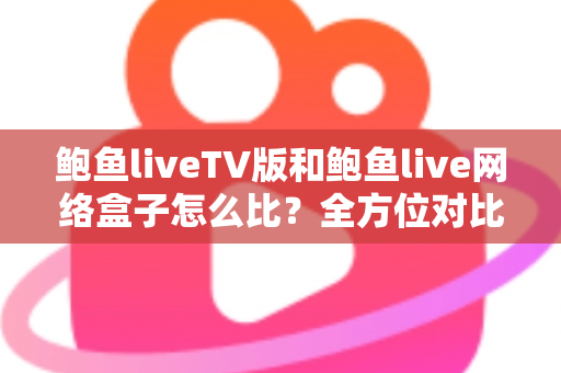 鲍鱼liveTV版和鲍鱼live网络盒子怎么比?全方位对比解析帮你选对版本 鲍鱼liveTV版和鲍鱼live网络盒子怎么比?全方位对比解析帮你选对版本