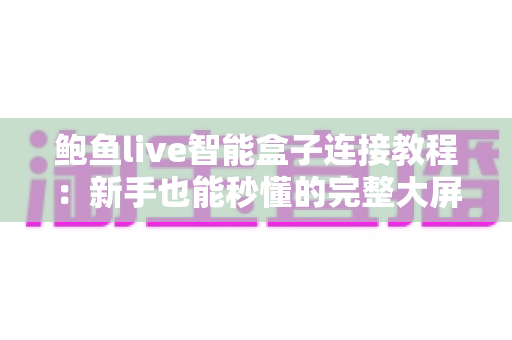 鲍鱼live智能盒子连接教程:新手也能秒懂的完整大屏连接指南 鲍鱼live智能盒子连接教程:新手也能秒懂的完整大屏连接指南