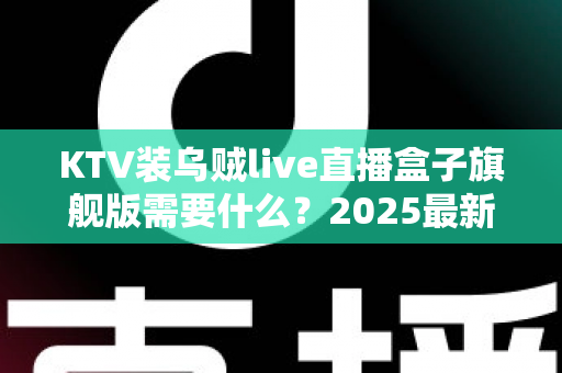 KTV装乌贼live直播盒子旗舰版需要什么?2025最新安装条件、设备清单与落地避坑指南全解析 KTV装乌贼live直播盒子旗舰版需要什么?2025最新安装条件、设备清单与落地避坑指南全解析