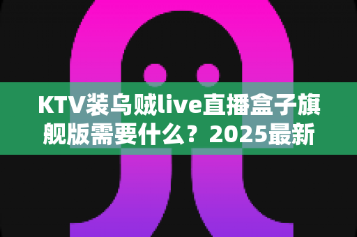 KTV装乌贼live直播盒子旗舰版需要什么?2025最新安装条件、设备清单与落地避坑指南全解析 KTV装乌贼live直播盒子旗舰版需要什么?2025最新安装条件、设备清单与落地避坑指南全解析