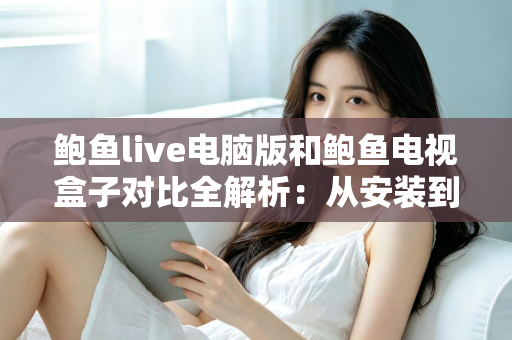 鲍鱼live电脑版和鲍鱼电视盒子对比全解析:从安装到体验,帮你找到最适合自己的观看方式 鲍鱼live电脑版和鲍鱼电视盒子对比全解析:从安装到体验,帮你找到最适合自己的观看方式
