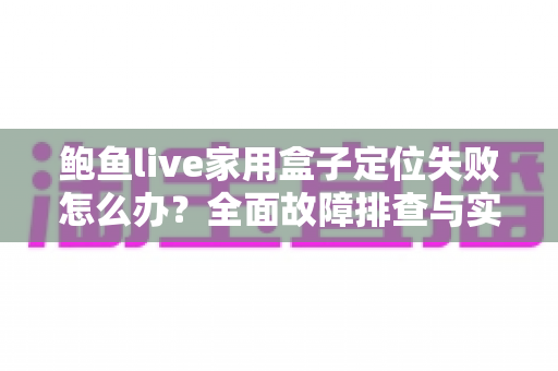 鲍鱼live家用盒子定位失败怎么办?全面故障排查与实用修复指南 鲍鱼live家用盒子定位失败怎么办?全面故障排查与实用修复指南